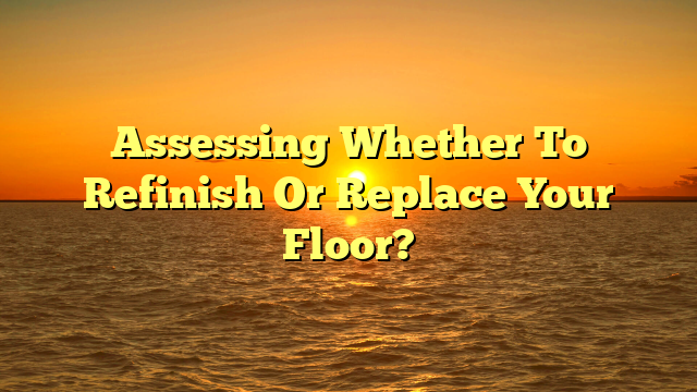 Refinish or Replace Floors? [Avoid Costly Mistakes]