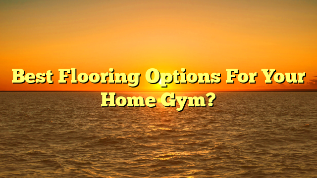 Best Home Gym Flooring Options [Before You Build]