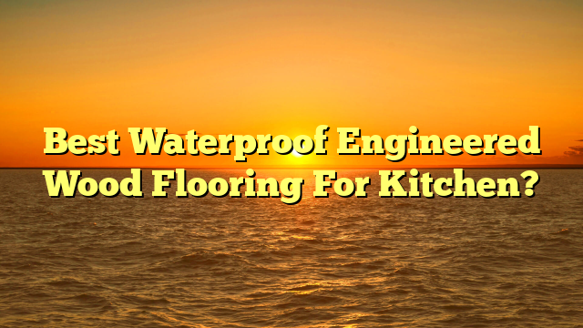 Waterproof Engineered Wood For Kitchen? [Buyer's Guide]
