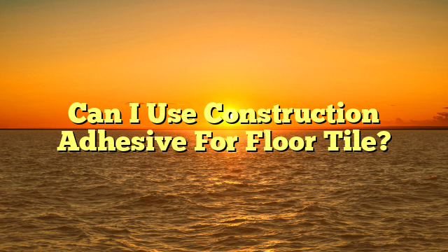 "Construction Adhesive for Floor Tile: [Avoid Costly Mistakes]"