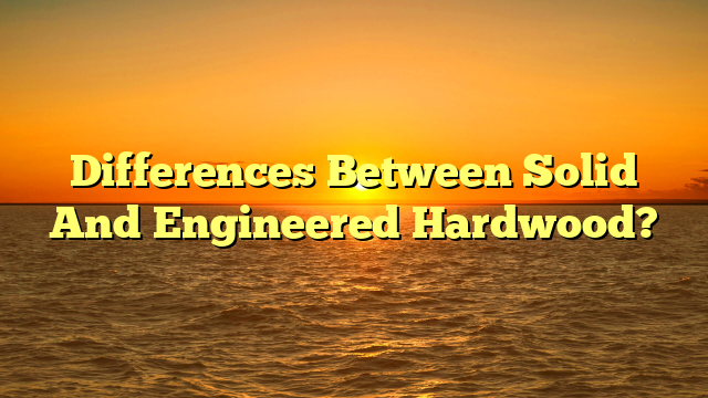 Solid vs Engineered Hardwood: Which Wins? (Must Read Guide)