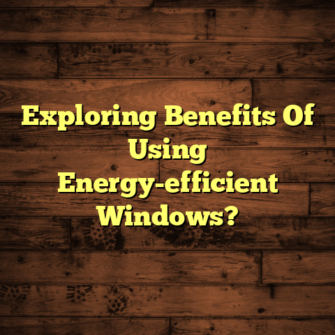 Energy-Efficient Windows: Key Benefits You Must Know [Now!]