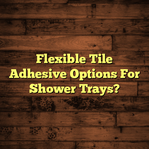 Flexible Tile Adhesive Options For Shower Trays? [Quick Guide]