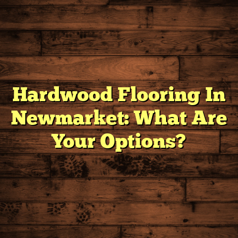 Hardwood Flooring in Newmarket: Options You Can't Miss (Deals)
