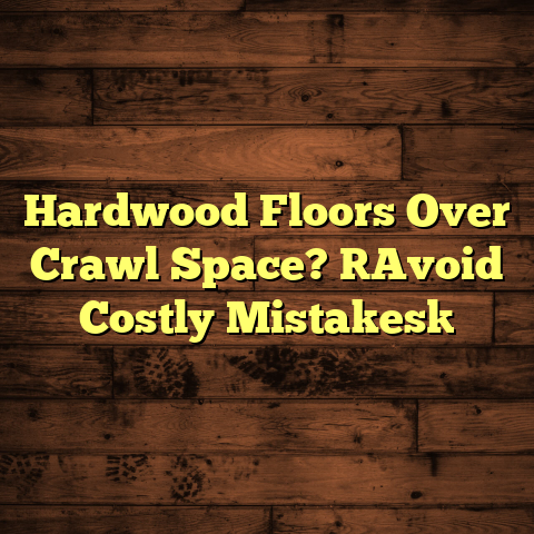 Hardwood Floors Over Crawl Space? [Avoid Costly Mistakes]