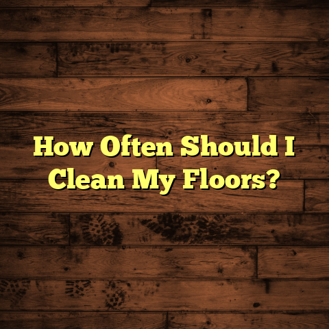 How Often Should You Clean Floors? [Protect Your Investment]