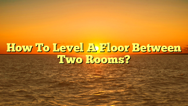 Level a Floor Between Rooms: [Quick DIY Guide]