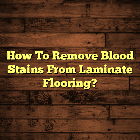 How To Remove Blood Stains From Laminate Flooring? (Fast Guide)