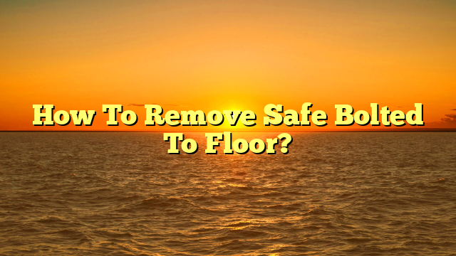 How To Remove Safe Bolted To Floor? [Quick DIY Guide]