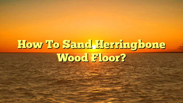 "Sanding Herringbone Wood Floors: A Pro Guide [Fast Results]"