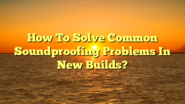 Soundproofing New Builds: Solve Problems Now [Expert Tips]