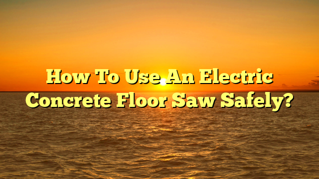 Electric Concrete Floor Saw: Use Safely Now [Pro Tips]