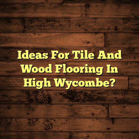 Tile & Wood Flooring Ideas in High Wycombe [Get it Right Now]