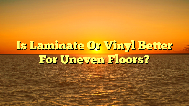 Laminate or Vinyl for Uneven Floors? [Find Out Now]