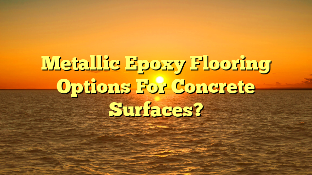 Metallic Epoxy Flooring: Concrete Options? [Get Expert Advice]