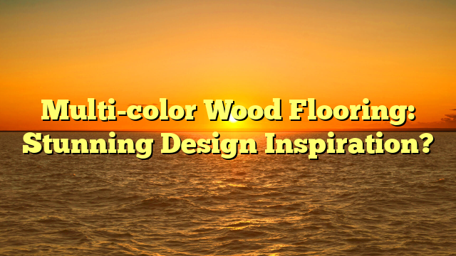 Multi-Color Wood Flooring: Stunning Designs You'll Love (Now)