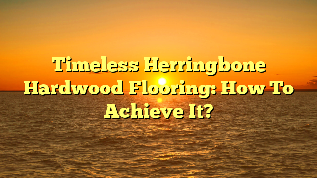 Herringbone Hardwood: How To Achieve It (Before It’s Too Late)