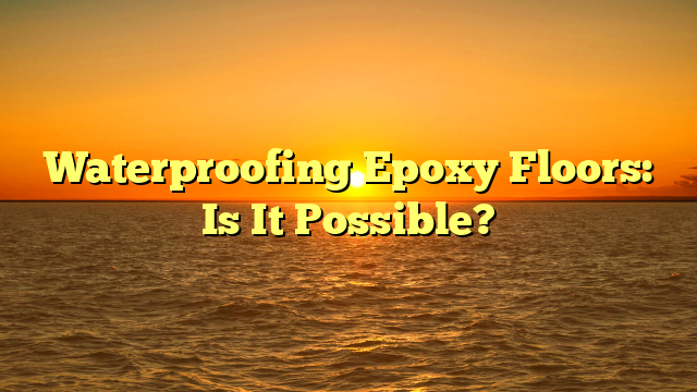 Can Epoxy Floors Be Waterproofed? [Critical Guide]