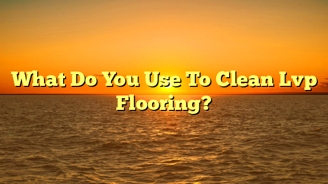 How to Clean LVP Flooring [Pro Cleaning Guide]