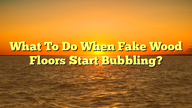 Fake Wood Floors Bubbling? [Quick Fix Now]