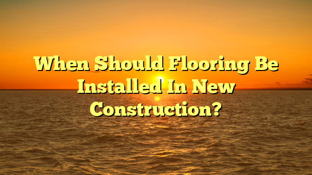 When to Install Flooring in New Construction [Timing Secrets]